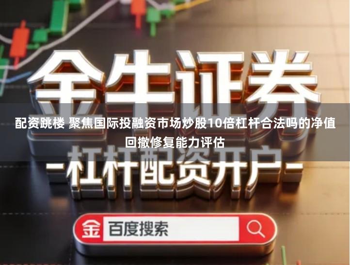 配资跳楼 聚焦国际投融资市场炒股10倍杠杆合法吗的净值回撤修复能力评估