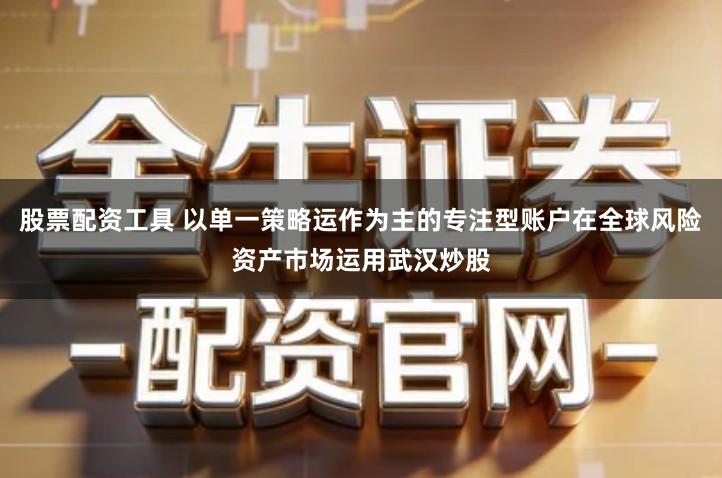 股票配资工具 以单一策略运作为主的专注型账户在全球风险资产市场运用武汉炒股