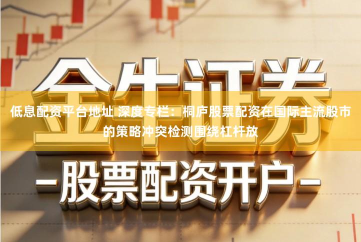 低息配资平台地址 深度专栏：桐庐股票配资在国际主流股市的策略冲突检测围绕杠杆放