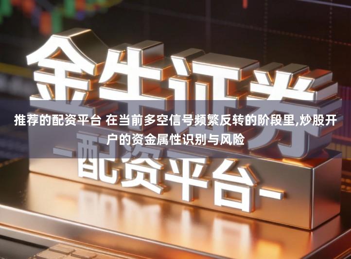 推荐的配资平台 在当前多空信号频繁反转的阶段里,炒股开户的资金属性识别与风险