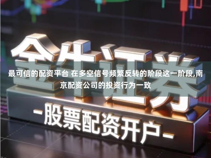 最可信的配资平台 在多空信号频繁反转的阶段这一阶段,南京配资公司的投资行为一致