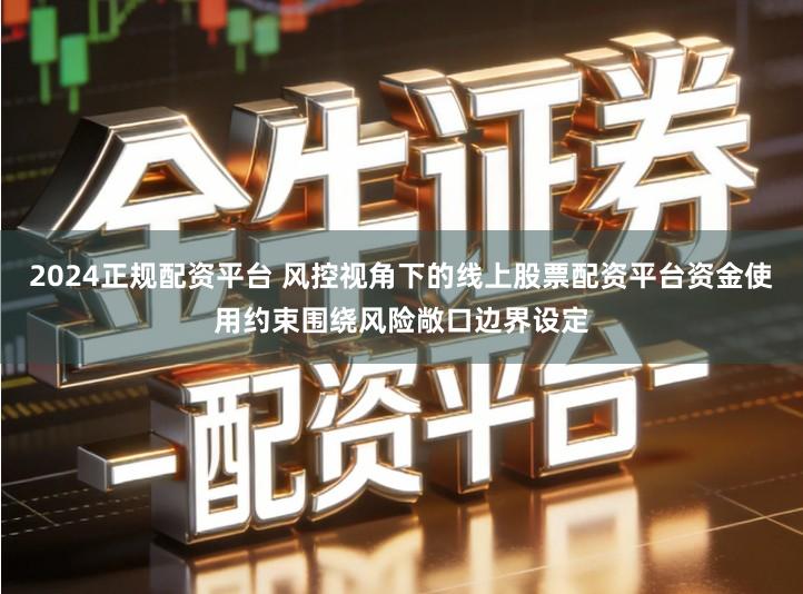 2024正规配资平台 风控视角下的线上股票配资平台资金使用约束围绕风险敞口边界设定
