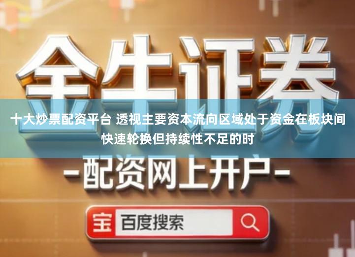 十大炒票配资平台 透视主要资本流向区域处于资金在板块间快速轮换但持续性不足的时