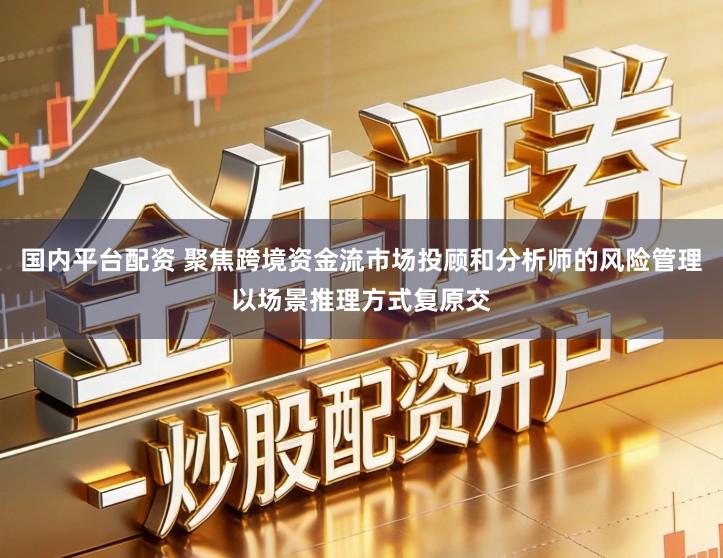 国内平台配资 聚焦跨境资金流市场投顾和分析师的风险管理以场景推理方式复原交