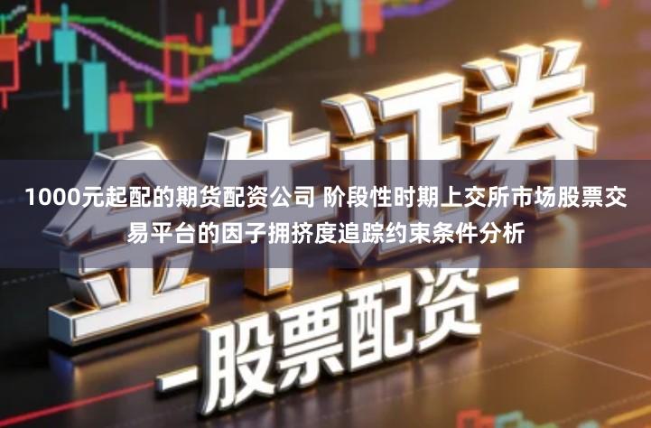 1000元起配的期货配资公司 阶段性时期上交所市场股票交易平台的因子拥挤度追踪约束条件分析
