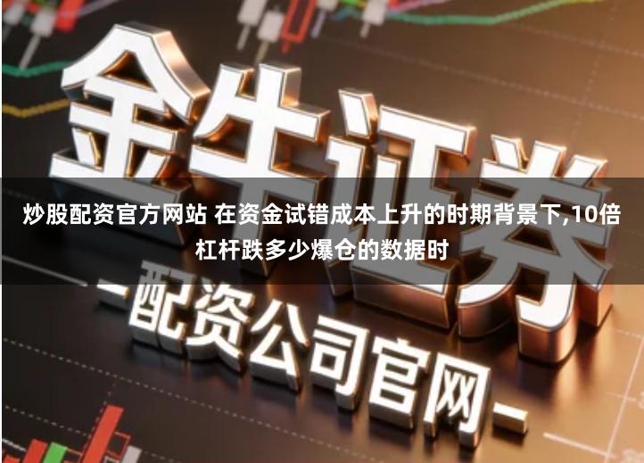 炒股配资官方网站 在资金试错成本上升的时期背景下,10倍杠杆跌多少爆仓的数据时