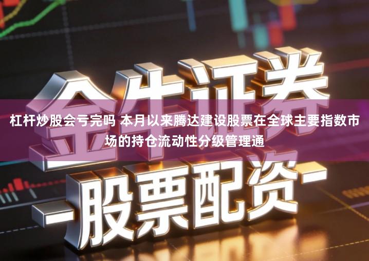 杠杆炒股会亏完吗 本月以来腾达建设股票在全球主要指数市场的持仓流动性分级管理通