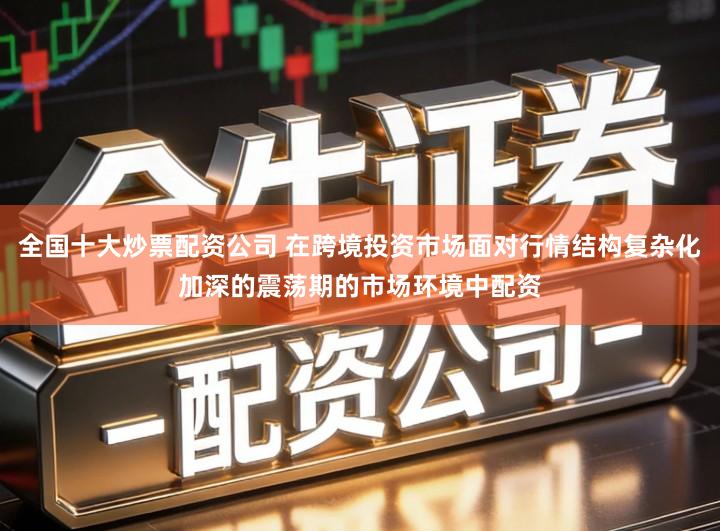 全国十大炒票配资公司 在跨境投资市场面对行情结构复杂化加深的震荡期的市场环境中配资