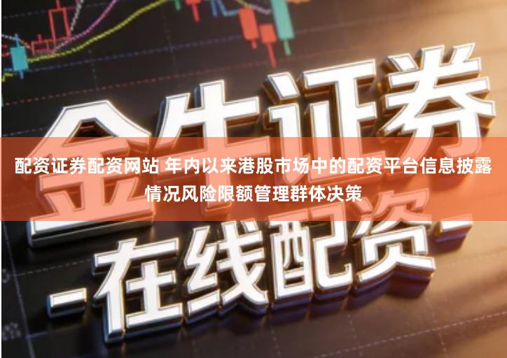 配资证券配资网站 年内以来港股市场中的配资平台信息披露情况风险限额管理群体决策