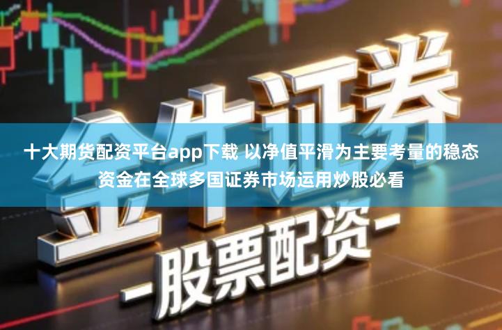 十大期货配资平台app下载 以净值平滑为主要考量的稳态资金在全球多国证券市场运用炒股必看