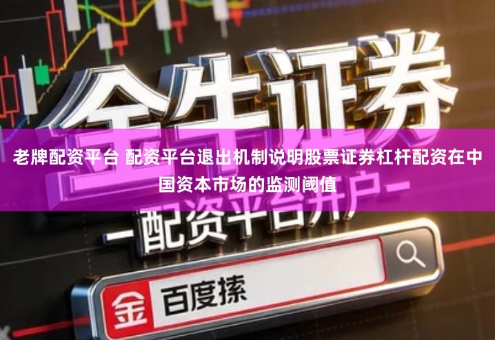 老牌配资平台 配资平台退出机制说明股票证券杠杆配资在中国资本市场的监测阈值