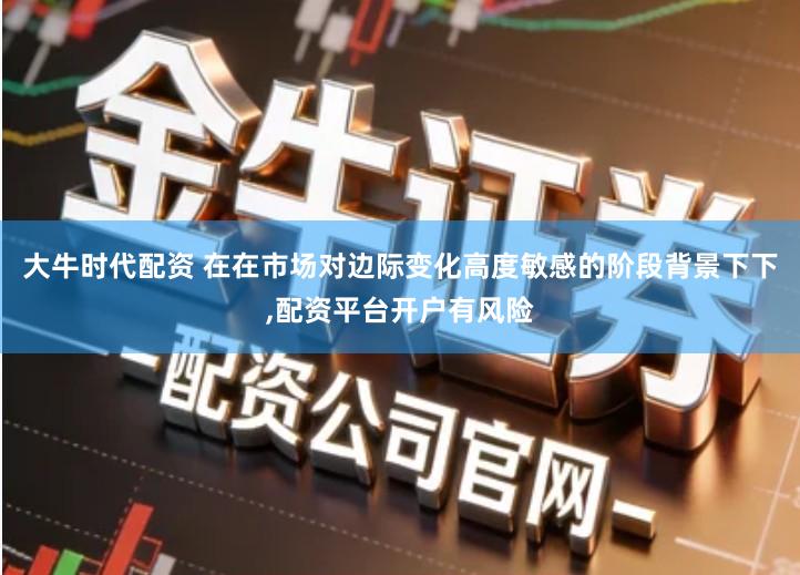 大牛时代配资 在在市场对边际变化高度敏感的阶段背景下下,配资平台开户有风险