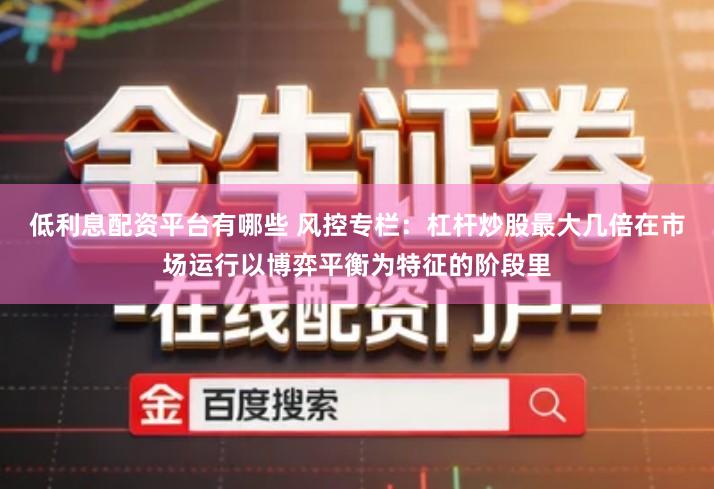 低利息配资平台有哪些 风控专栏：杠杆炒股最大几倍在市场运行以博弈平衡为特征的阶段里