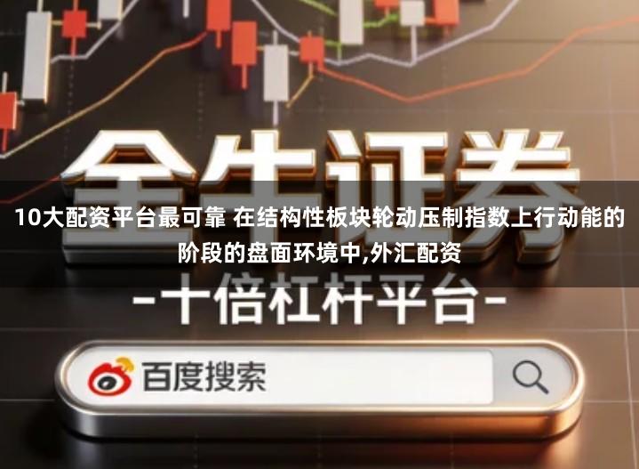 10大配资平台最可靠 在结构性板块轮动压制指数上行动能的阶段的盘面环境中,外汇配资
