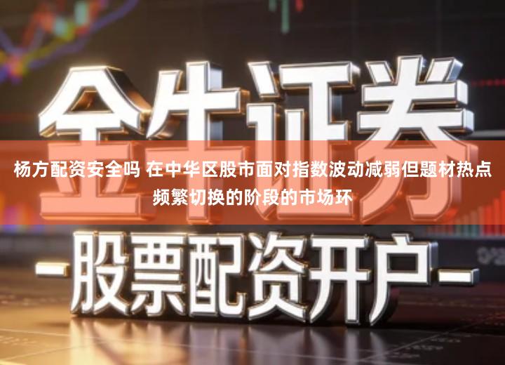 杨方配资安全吗 在中华区股市面对指数波动减弱但题材热点频繁切换的阶段的市场环