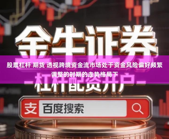 股票杠杆 期货 透视跨境资金流市场处于资金风险偏好频繁调整的时期的走势格局下