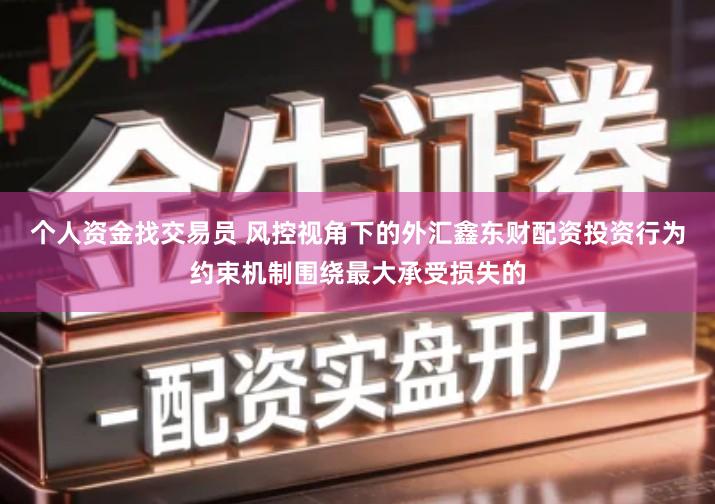 个人资金找交易员 风控视角下的外汇鑫东财配资投资行为约束机制围绕最大承受损失的