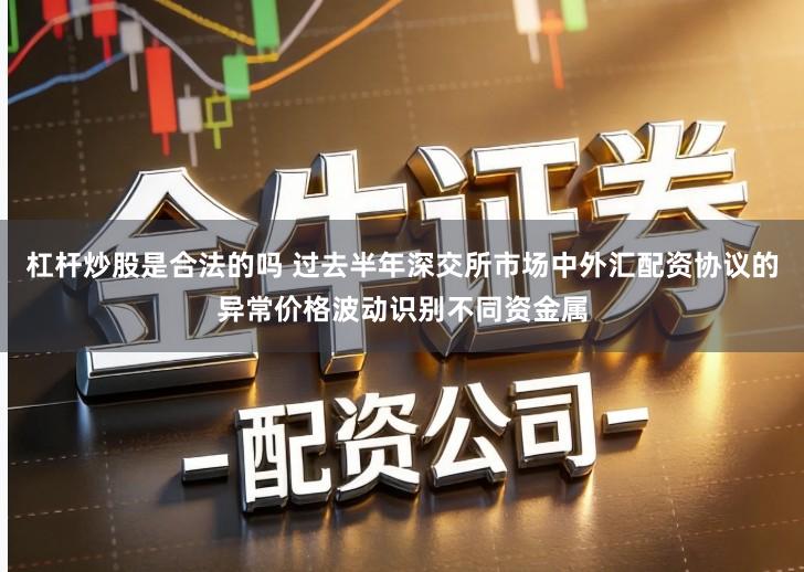 杠杆炒股是合法的吗 过去半年深交所市场中外汇配资协议的异常价格波动识别不同资金属