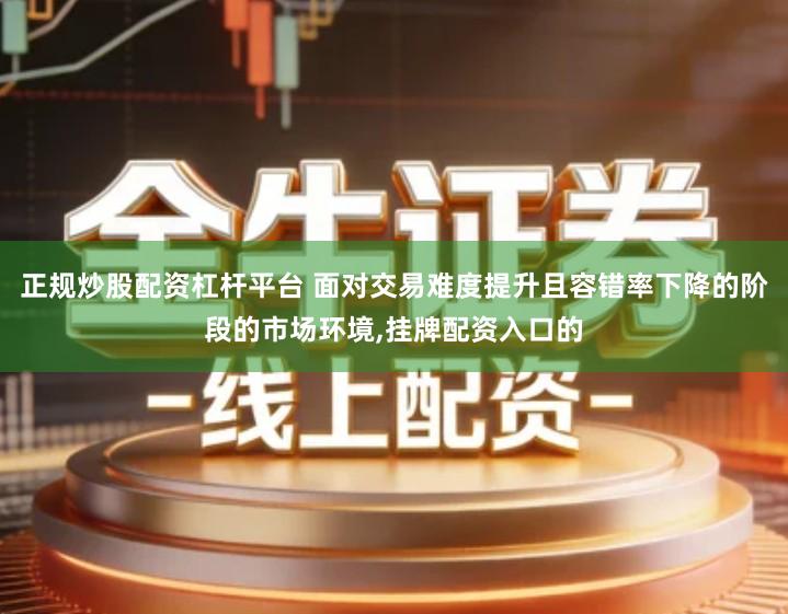 正规炒股配资杠杆平台 面对交易难度提升且容错率下降的阶段的市场环境,挂牌配资入口的