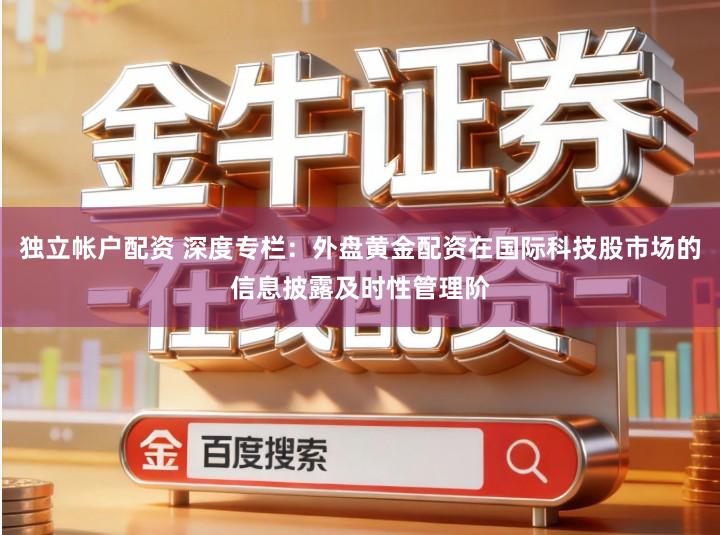 独立帐户配资 深度专栏：外盘黄金配资在国际科技股市场的信息披露及时性管理阶