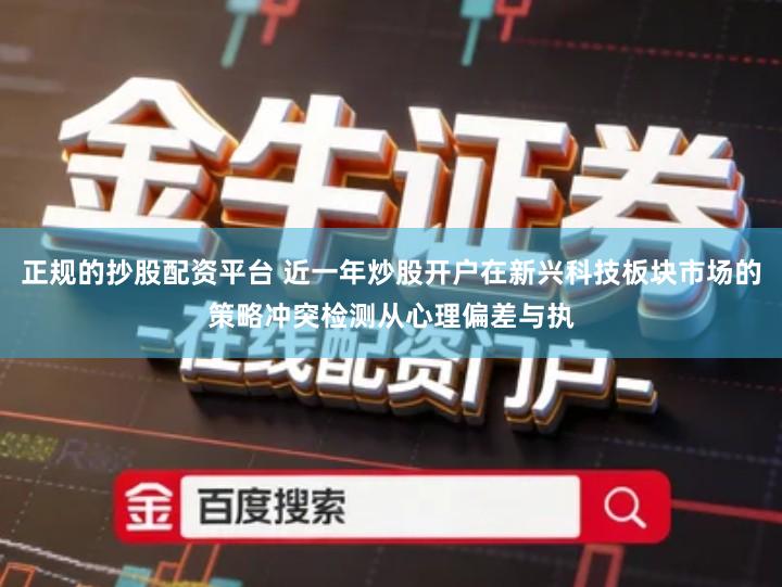 正规的抄股配资平台 近一年炒股开户在新兴科技板块市场的策略冲突检测从心理偏差与执