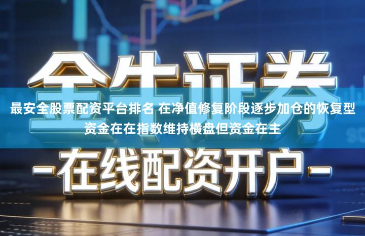 最安全股票配资平台排名 在净值修复阶段逐步加仓的恢复型资金在在指数维持横盘但资金在主
