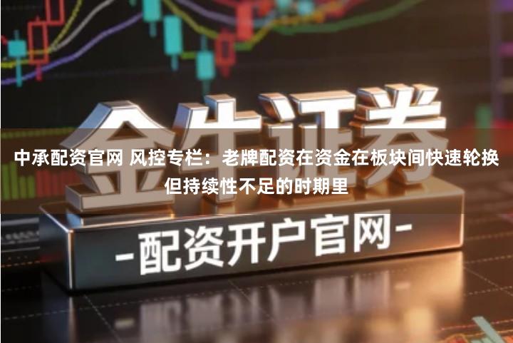 中承配资官网 风控专栏：老牌配资在资金在板块间快速轮换但持续性不足的时期里