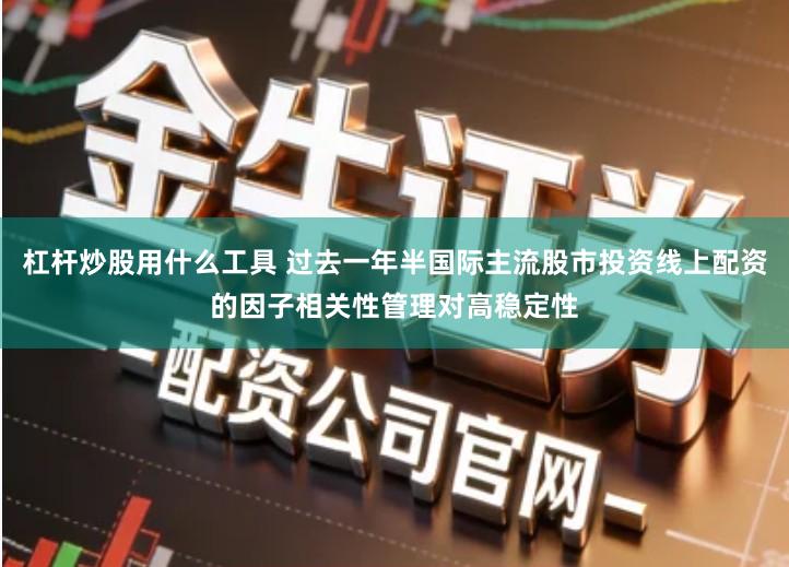 杠杆炒股用什么工具 过去一年半国际主流股市投资线上配资的因子相关性管理对高稳定性
