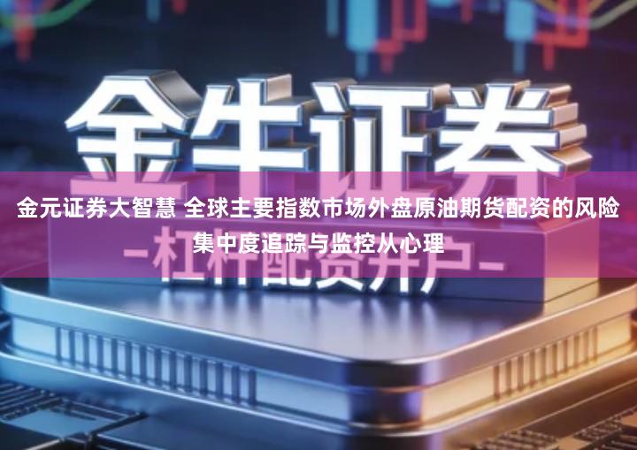金元证券大智慧 全球主要指数市场外盘原油期货配资的风险集中度追踪与监控从心理