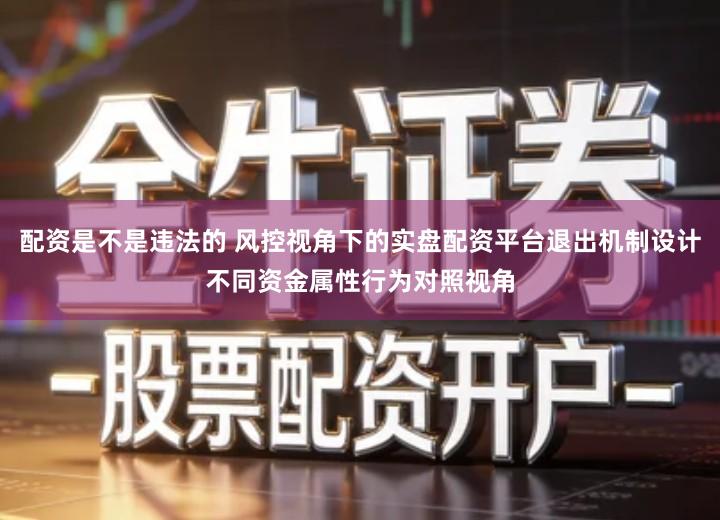 配资是不是违法的 风控视角下的实盘配资平台退出机制设计不同资金属性行为对照视角