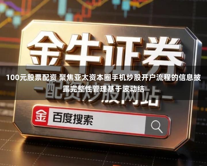 100元股票配资 聚焦亚太资本圈手机炒股开户流程的信息披露完整性管理基于波动结