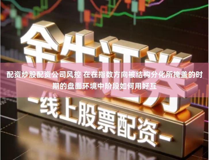 配资炒股配资公司风控 在在指数方向被结构分化所掩盖的时期的盘面环境中阶段如何用好互
