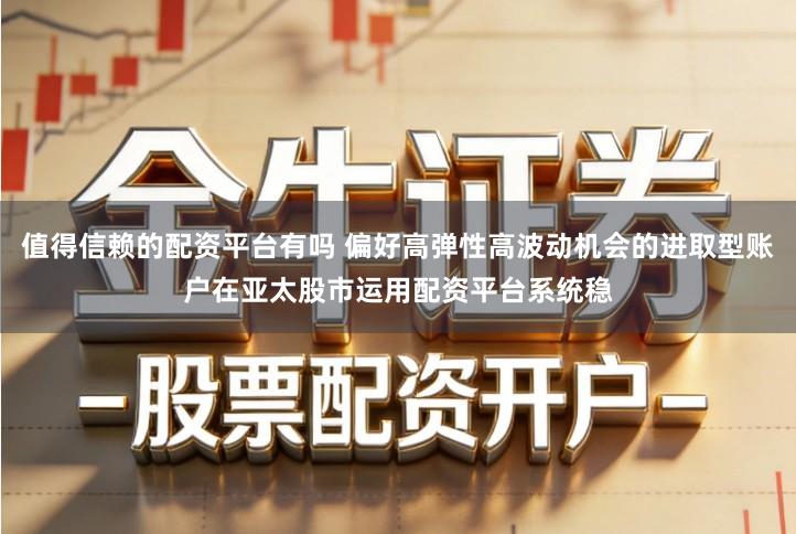 值得信赖的配资平台有吗 偏好高弹性高波动机会的进取型账户在亚太股市运用配资平台系统稳