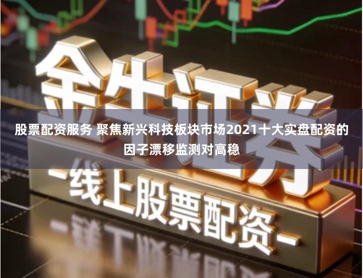 股票配资服务 聚焦新兴科技板块市场2021十大实盘配资的因子漂移监测对高稳