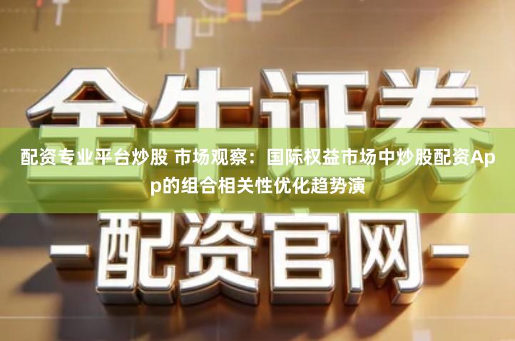 配资专业平台炒股 市场观察：国际权益市场中炒股配资App的组合相关性优化趋势演