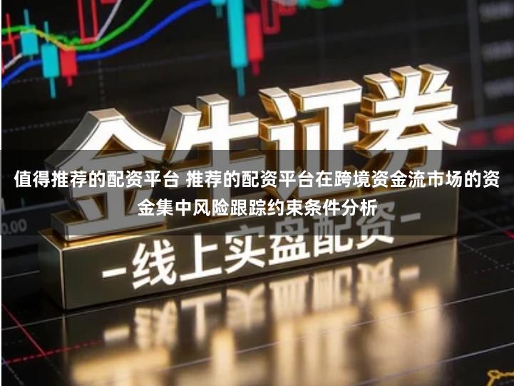 值得推荐的配资平台 推荐的配资平台在跨境资金流市场的资金集中风险跟踪约束条件分析