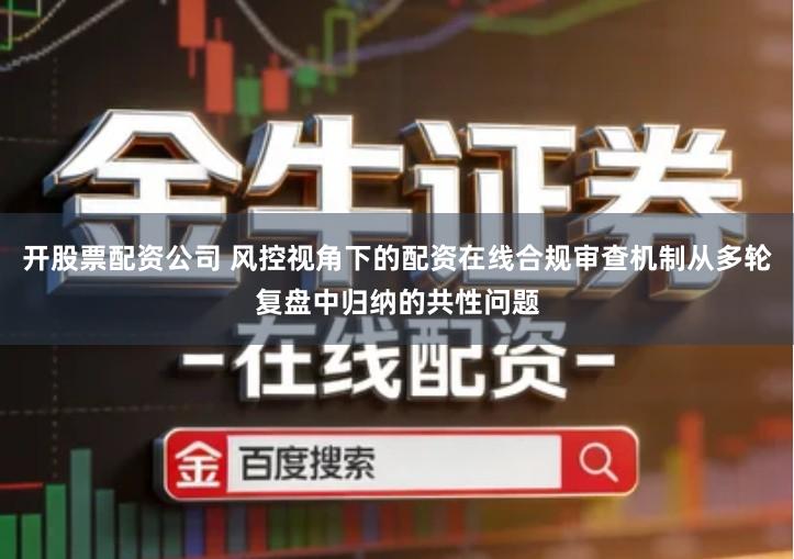 开股票配资公司 风控视角下的配资在线合规审查机制从多轮复盘中归纳的共性问题