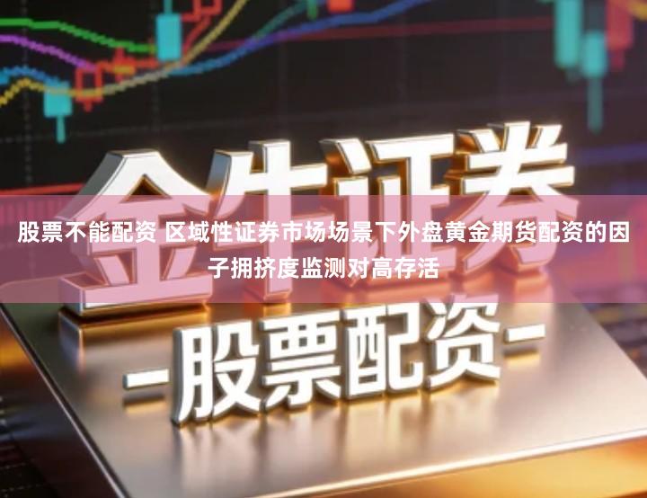 股票不能配资 区域性证券市场场景下外盘黄金期货配资的因子拥挤度监测对高存活