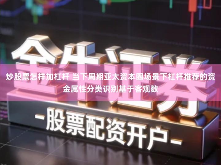 炒股票怎样加杠杆 当下周期亚太资本圈场景下杠杆推荐的资金属性分类识别基于客观数
