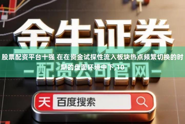 股票配资平台十强 在在资金试探性流入板块热点频繁切换的时期的盘面环境中下,10