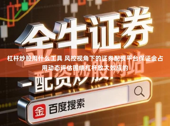 杠杆炒股用什么工具 风控视角下的证券配资平台保证金占用动态评估围绕杠杆放大效应的