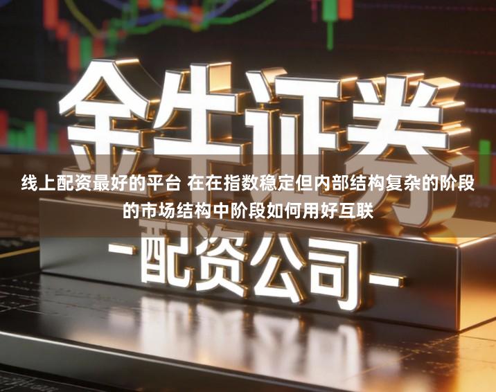 线上配资最好的平台 在在指数稳定但内部结构复杂的阶段的市场结构中阶段如何用好互联