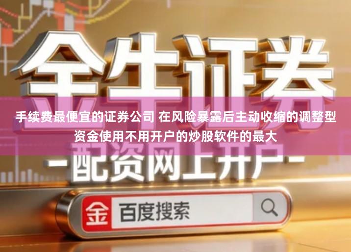 手续费最便宜的证券公司 在风险暴露后主动收缩的调整型资金使用不用开户的炒股软件的最大