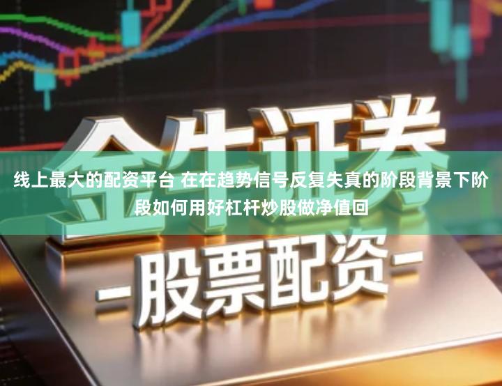 线上最大的配资平台 在在趋势信号反复失真的阶段背景下阶段如何用好杠杆炒股做净值回