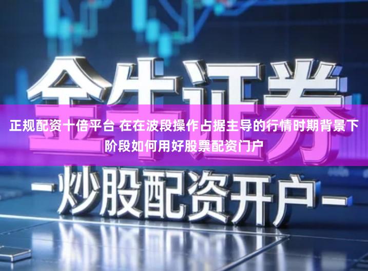 正规配资十倍平台 在在波段操作占据主导的行情时期背景下阶段如何用好股票配资门户