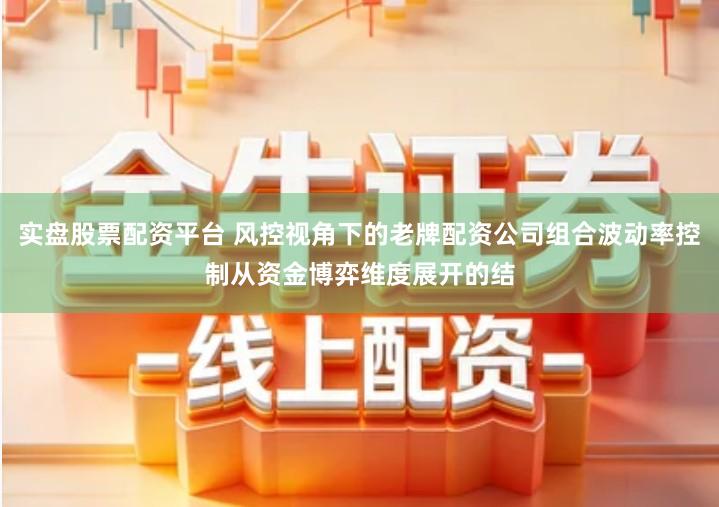 实盘股票配资平台 风控视角下的老牌配资公司组合波动率控制从资金博弈维度展开的结