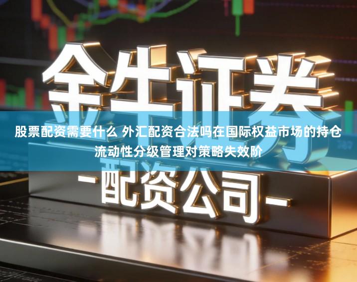 股票配资需要什么 外汇配资合法吗在国际权益市场的持仓流动性分级管理对策略失效阶