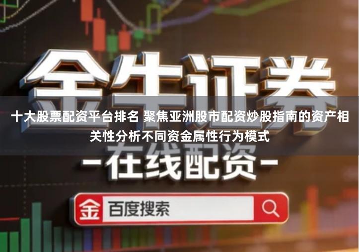 十大股票配资平台排名 聚焦亚洲股市配资炒股指南的资产相关性分析不同资金属性行为模式