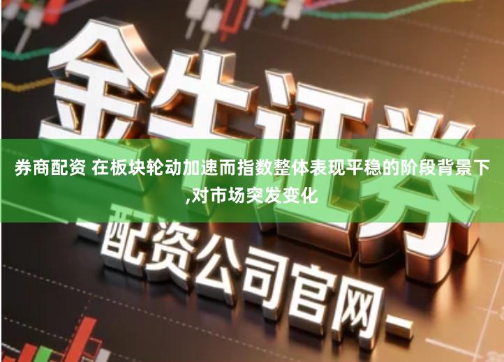 券商配资 在板块轮动加速而指数整体表现平稳的阶段背景下,对市场突发变化