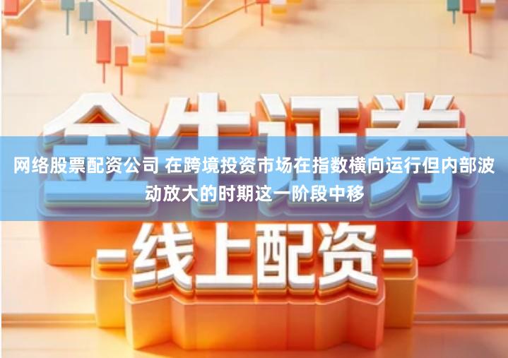 网络股票配资公司 在跨境投资市场在指数横向运行但内部波动放大的时期这一阶段中移